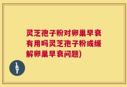 灵芝孢子粉对卵巢早衰有用吗灵芝孢子粉或缓解卵巢早衰问题)