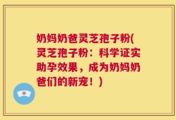 奶妈奶爸灵芝孢子粉(灵芝孢子粉：科学证实助孕效果，成为奶妈奶爸们的新宠！)