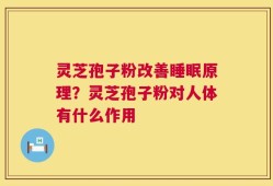 灵芝孢子粉改善睡眠原理？灵芝孢子粉对人体有什么作用