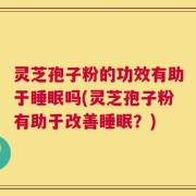 灵芝孢子粉的功效有助于睡眠吗(灵芝孢子粉有助于改善睡眠？)