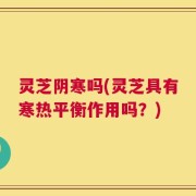 灵芝阴寒吗(灵芝具有寒热平衡作用吗？)