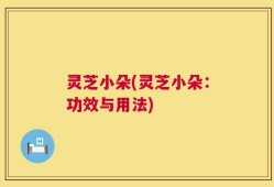 灵芝小朵(灵芝小朵：功效与用法)