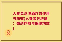 人参灵芝泡酒疗效作用与功效(人参灵芝泡酒：强劲疗效与保健功效)