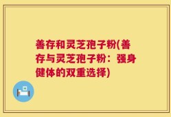 善存和灵芝孢子粉(善存与灵芝孢子粉：强身健体的双重选择)