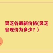 灵芝谷最新价格(灵芝谷现价为多少？)