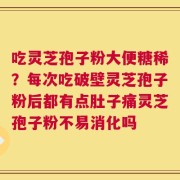 吃灵芝孢子粉大便糖稀？每次吃破壁灵芝孢子粉后都有点肚子痛灵芝孢子粉不易消化吗