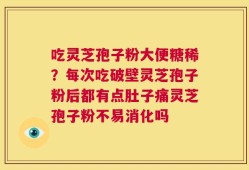 吃灵芝孢子粉大便糖稀？每次吃破壁灵芝孢子粉后都有点肚子痛灵芝孢子粉不易消化吗