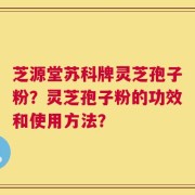 芝源堂苏科牌灵芝孢子粉？灵芝孢子粉的功效和使用方法？