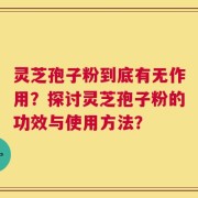 灵芝孢子粉到底有无作用？探讨灵芝孢子粉的功效与使用方法？
