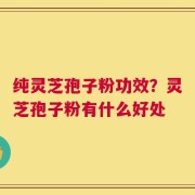 纯灵芝孢子粉功效？灵芝孢子粉有什么好处