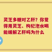 灵芝多糖对乙肝？你觉得用灵芝、枸杞泡水喝能缓解乙肝吗为什么
