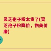 灵芝孢子粉太贵了(灵芝孢子粉降价，物美价廉)