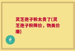 灵芝孢子粉太贵了(灵芝孢子粉降价，物美价廉)
