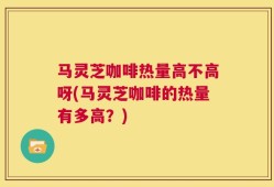 马灵芝咖啡热量高不高呀(马灵芝咖啡的热量有多高？)