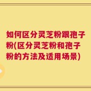 如何区分灵芝粉跟孢子粉(区分灵芝粉和孢子粉的方法及适用场景)