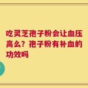 吃灵芝孢子粉会让血压高么？孢子粉有补血的功效吗
