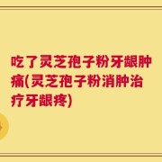吃了灵芝孢子粉牙龈肿痛(灵芝孢子粉消肿治疗牙龈疼)
