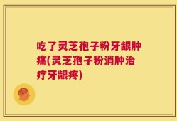 吃了灵芝孢子粉牙龈肿痛(灵芝孢子粉消肿治疗牙龈疼)