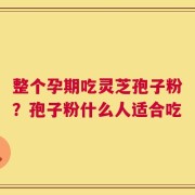 整个孕期吃灵芝孢子粉？孢子粉什么人适合吃
