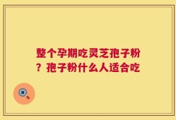 整个孕期吃灵芝孢子粉？孢子粉什么人适合吃