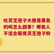 吃灵芝孢子大便是黑色的吗怎么回事？哪类人不适合服用灵芝孢子粉