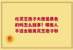 吃灵芝孢子大便是黑色的吗怎么回事？哪类人不适合服用灵芝孢子粉