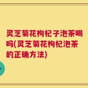灵芝菊花枸杞子泡茶喝吗(灵芝菊花枸杞泡茶的正确方法)