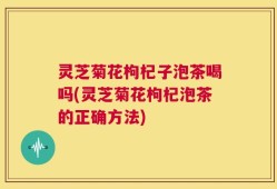 灵芝菊花枸杞子泡茶喝吗(灵芝菊花枸杞泡茶的正确方法)