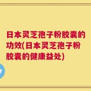 日本灵芝孢子粉胶囊的功效(日本灵芝孢子粉胶囊的健康益处)