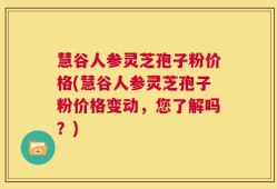 慧谷人参灵芝孢子粉价格(慧谷人参灵芝孢子粉价格变动，您了解吗？)