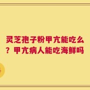 灵芝孢子粉甲亢能吃么？甲亢病人能吃海鲜吗