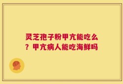 灵芝孢子粉甲亢能吃么？甲亢病人能吃海鲜吗