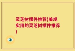 灵芝树摆件推荐(美观实用的灵芝树摆件推荐)