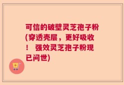 可信的破壁灵芝孢子粉(穿透壳层，更好吸收！ 强效灵芝孢子粉现已问世)