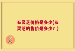 石灵芝价格是多少(石灵芝的售价是多少？)