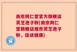 南京同仁堂官方旗舰店灵芝孢子粉(南京同仁堂旗舰店推荐灵芝孢子粉，促进健康)