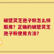 破壁灵芝孢子粉怎么样服用？正确的破壁灵芝孢子粉使用方法？