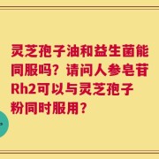 灵芝孢子油和益生菌能同服吗？请问人参皂苷Rh2可以与灵芝孢子粉同时服用？