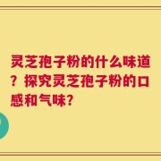 灵芝孢子粉的什么味道？探究灵芝孢子粉的口感和气味？