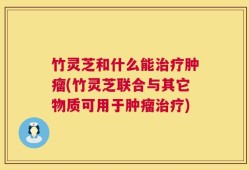竹灵芝和什么能治疗肿瘤(竹灵芝联合与其它物质可用于肿瘤治疗)