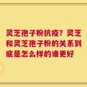 灵芝孢子粉抗疫？灵芝和灵芝孢子粉的关系到底是怎么样的谁更好
