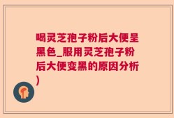 喝灵芝孢子粉后大便呈黑色_服用灵芝孢子粉后大便变黑的原因分析)