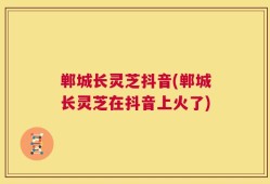 郸城长灵芝抖音(郸城长灵芝在抖音上火了)