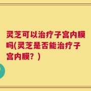 灵芝可以治疗子宫内膜吗(灵芝是否能治疗子宫内膜？)