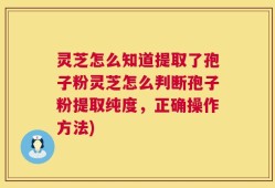 灵芝怎么知道提取了孢子粉灵芝怎么判断孢子粉提取纯度，正确操作方法)
