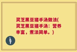灵芝黑豆猪手汤做法(灵芝黑豆猪手汤：营养丰富，煮法简单。)