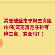 灵芝破壁孢子粉三高能吃吗(灵芝高孢子粉可降三高，安全吗？)