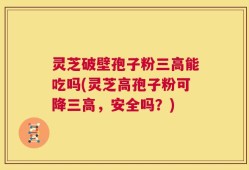 灵芝破壁孢子粉三高能吃吗(灵芝高孢子粉可降三高，安全吗？)