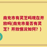 南充市有灵芝吗现在开放吗(南充市是否有灵芝？开放情况如何？)