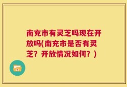 南充市有灵芝吗现在开放吗(南充市是否有灵芝？开放情况如何？)